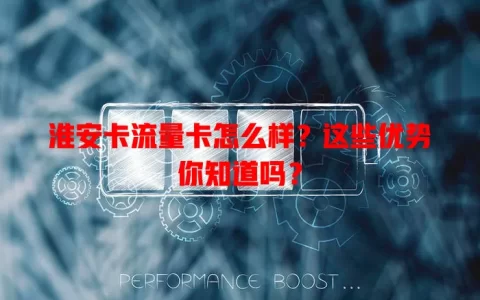 淮安卡流量卡怎么样？这些优势你知道吗？