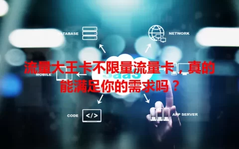 流量大王卡不限量流量卡，真的能满足你的需求吗？