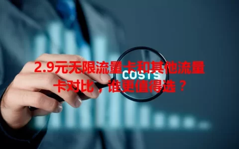2.9元无限流量卡和其他流量卡对比，谁更值得选？