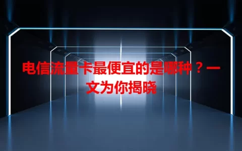 电信流量卡最便宜的是哪种？一文为你揭晓