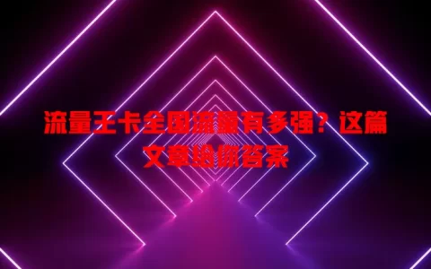 流量王卡全国流量有多强？这篇文章给你答案