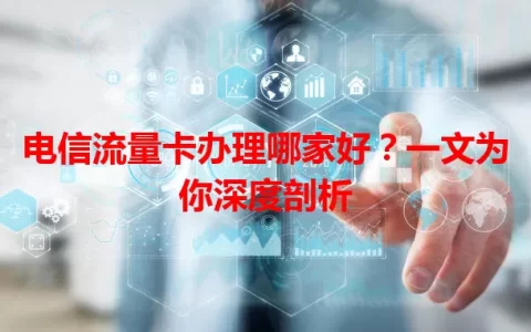 电信流量卡办理哪家好？一文为你深度剖析