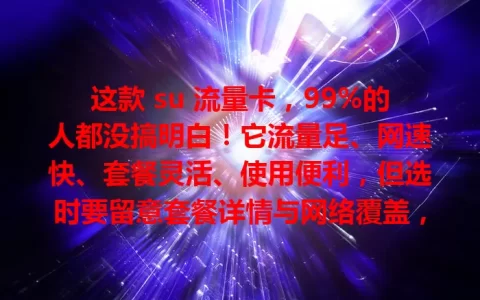 这款 su 流量卡，99%的人都没搞明白！它流量足、网速快、套餐灵活、使用便利，但选时要留意套餐详情与网络覆盖，你真该好好了解下！