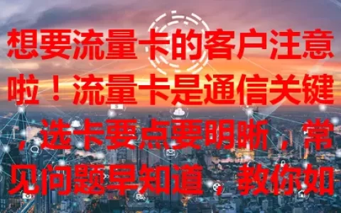 想要流量卡的客户注意啦！流量卡是通信关键，选卡要点要明晰，常见问题早知道，教你如何挑到适配卡，让通信更便捷高效