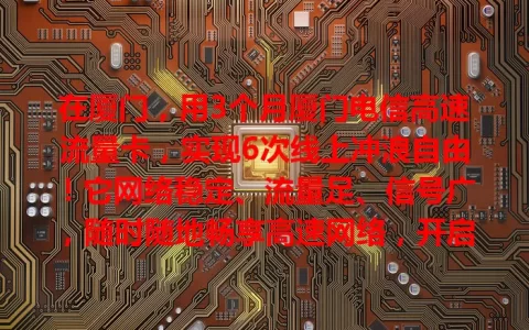 在厦门，用3个月厦门电信高速流量卡，实现6次线上冲浪自由！它网络稳定、流量足、信号广，随时随地畅享高速网络，开启精彩数字生活！