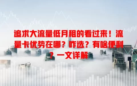 追求大流量低月租的看过来！流量卡优势在哪？咋选？有啥便利？一文详解