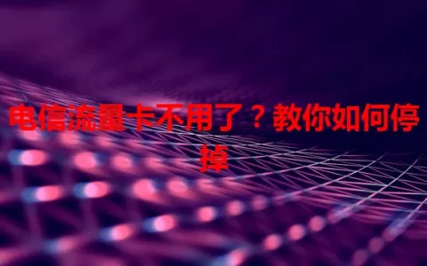 电信流量卡不用了？教你如何停掉