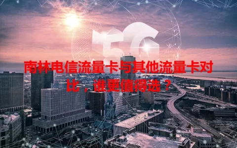 南林电信流量卡与其他流量卡对比，谁更值得选？