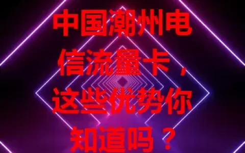 中国潮州电信流量卡，这些优势你知道吗？