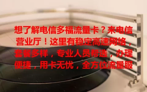 想了解电信多福流量卡？来电信营业厅！这里有稳定高速网络，套餐多样，专业人员帮选，办理便捷，用卡无忧，全方位流量服务体系助你畅享网络，告别流量烦恼
