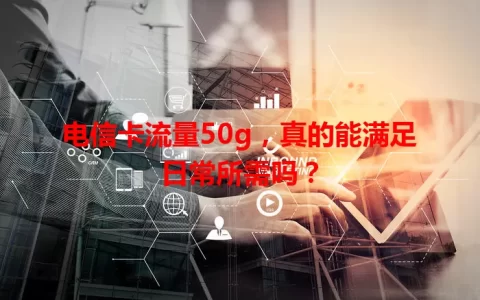 电信卡流量50g，真的能满足日常所需吗？