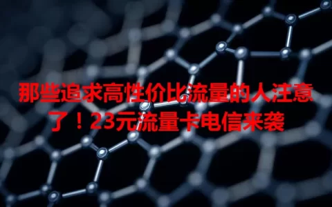 那些追求高性价比流量的人注意了！23元流量卡电信来袭