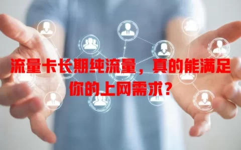 流量卡长期纯流量，真的能满足你的上网需求？