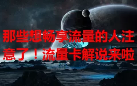 那些想畅享流量的人注意了！流量卡解说来啦