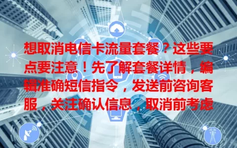 想取消电信卡流量套餐？这些要点要注意！先了解套餐详情，编辑准确短信指令，发送前咨询客服，关注确认信息，取消前考虑流量需求变化，掌握方法轻松应对。