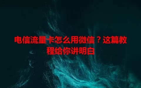 电信流量卡怎么用微信？这篇教程给你讲明白