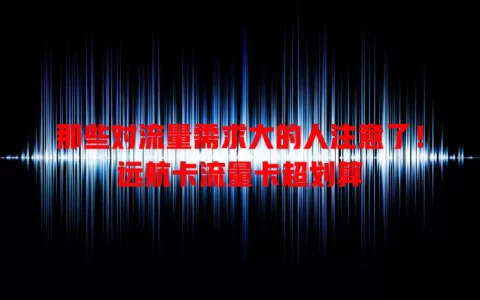 那些对流量需求大的人注意了！远航卡流量卡超划算