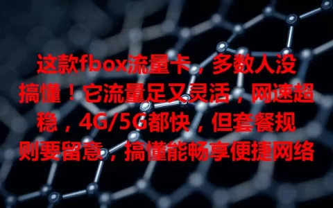 这款fbox流量卡，多数人没搞懂！它流量足又灵活，网速超稳，4G/5G都快，但套餐规则要留意，搞懂能畅享便捷网络，避免费用困扰