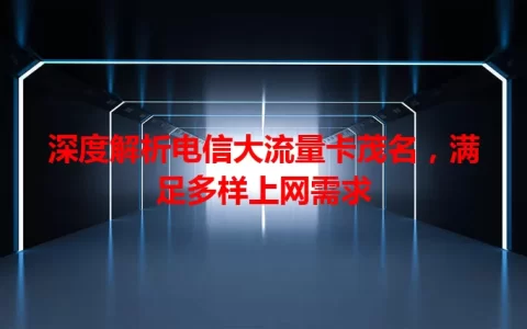 深度解析电信大流量卡茂名，满足多样上网需求