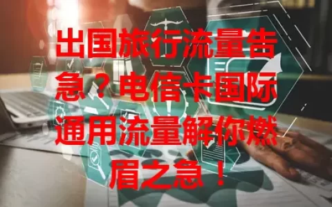 出国旅行流量告急？电信卡国际通用流量解你燃眉之急！