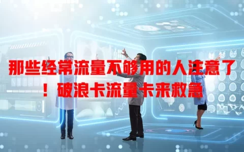 那些经常流量不够用的人注意了！破浪卡流量卡来救急