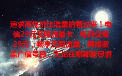 追求高性价比流量的看过来！电信29元无限流量卡，每月仅需29元，畅享无限流量，网络覆盖广信号稳，无论在哪都能尽情上网，是超棒的流量解决方案，快来看看吧！