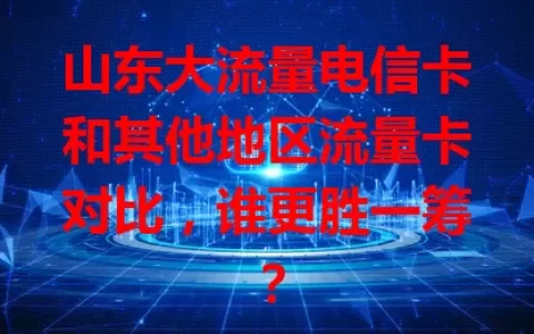 山东大流量电信卡和其他地区流量卡对比，谁更胜一筹？