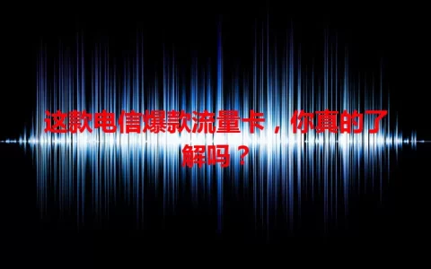 这款电信爆款流量卡，你真的了解吗？