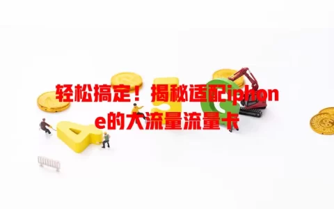 轻松搞定！揭秘适配iphone的大流量流量卡