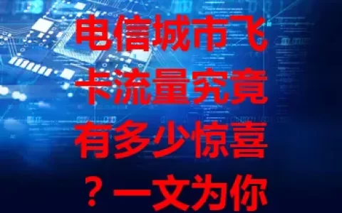 电信城市飞卡流量究竟有多少惊喜？一文为你揭秘！