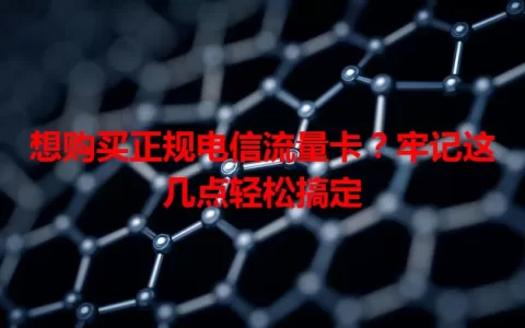想购买正规电信流量卡？牢记这几点轻松搞定