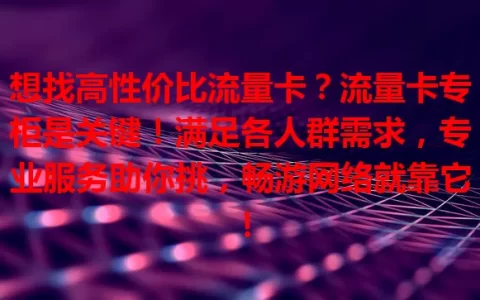 想找高性价比流量卡？流量卡专柜是关键！满足各人群需求，专业服务助你挑，畅游网络就靠它！