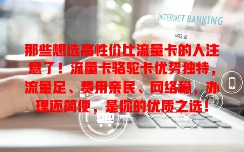 那些想选高性价比流量卡的人注意了！流量卡骆驼卡优势独特，流量足、费用亲民、网络稳，办理还简便，是你的优质之选！