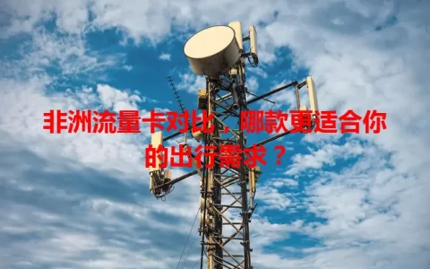 非洲流量卡对比，哪款更适合你的出行需求？