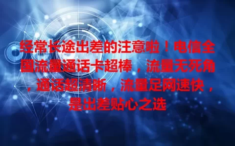 经常长途出差的注意啦！电信全国流量通话卡超棒，流量无死角，通话超清晰，流量足网速快，是出差贴心之选