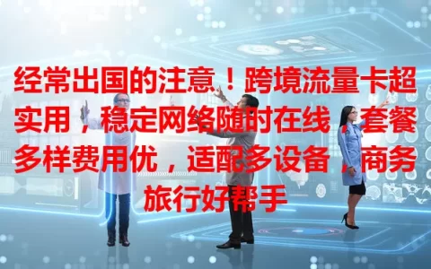 经常出国的注意！跨境流量卡超实用，稳定网络随时在线，套餐多样费用优，适配多设备，商务旅行好帮手