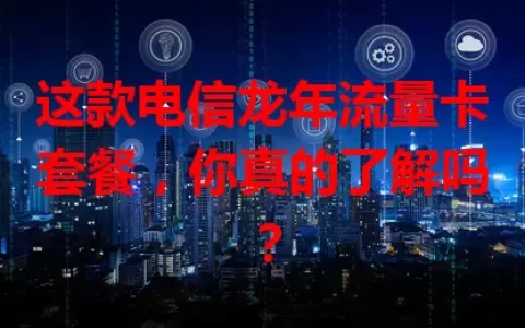 这款电信龙年流量卡套餐，你真的了解吗？