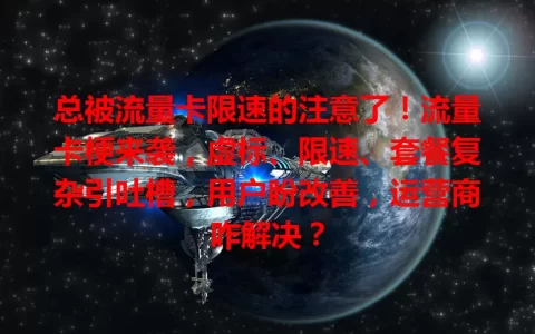 总被流量卡限速的注意了！流量卡梗来袭，虚标、限速、套餐复杂引吐槽，用户盼改善，运营商咋解决？