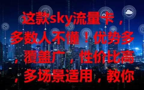 这款sky流量卡，多数人不懂！优势多，覆盖广，性价比高，多场景适用，教你选适合自己的