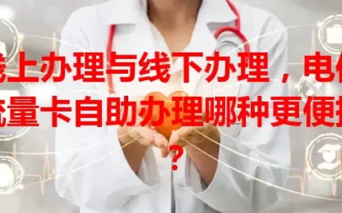 线上办理与线下办理，电信流量卡自助办理哪种更便捷？