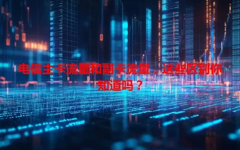 电信主卡流量和副卡流量，这些区别你知道吗？