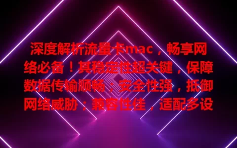 深度解析流量卡mac，畅享网络必备！其稳定性超关键，保障数据传输顺畅；安全性强，抵御网络威胁；兼容性佳，适配多设备；流量管理贴心，避免超支；服务优，无后顾之忧，助你明智选卡享便利