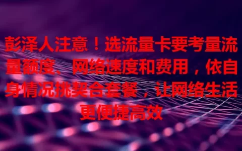 彭泽人注意！选流量卡要考量流量额度、网络速度和费用，依自身情况挑契合套餐，让网络生活更便捷高效