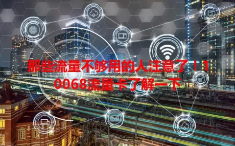 那些流量不够用的人注意了！10068流量卡了解一下