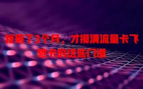 我用了3个月，才摸清流量卡飞驰卡的这些门道