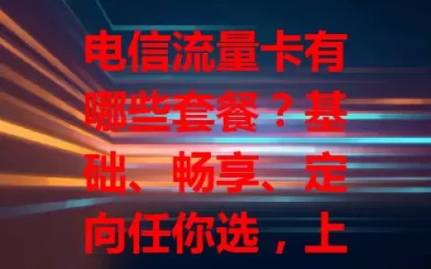 电信流量卡有哪些套餐？基础、畅享、定向任你选，上网更随心