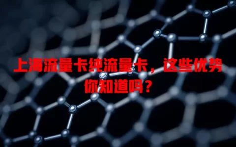 上海流量卡纯流量卡，这些优势你知道吗？