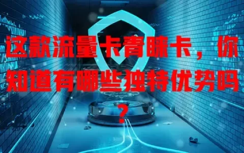 这款流量卡青睐卡，你知道有哪些独特优势吗？