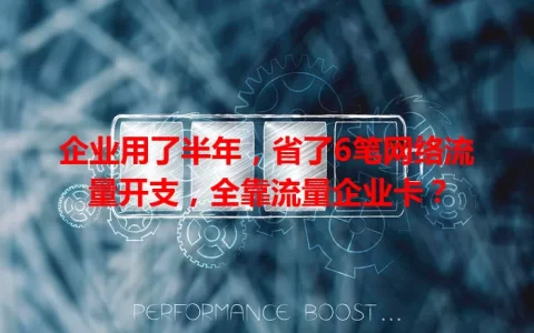 企业用了半年，省了6笔网络流量开支，全靠流量企业卡？