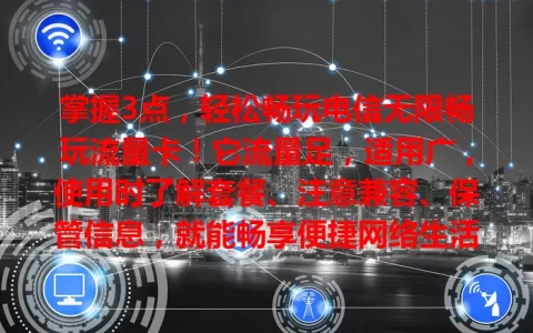 掌握3点，轻松畅玩电信无限畅玩流量卡！它流量足，适用广，使用时了解套餐、注意兼容、保管信息，就能畅享便捷网络生活